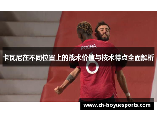 卡瓦尼在不同位置上的战术价值与技术特点全面解析