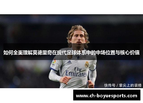 如何全面理解莫德里奇在现代足球体系中的中场位置与核心价值