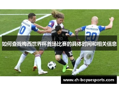 如何查找梅西世界杯首场比赛的具体时间和相关信息
