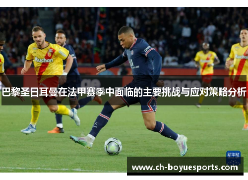 巴黎圣日耳曼在法甲赛季中面临的主要挑战与应对策略分析