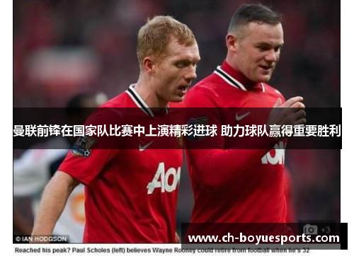 曼联前锋在国家队比赛中上演精彩进球 助力球队赢得重要胜利