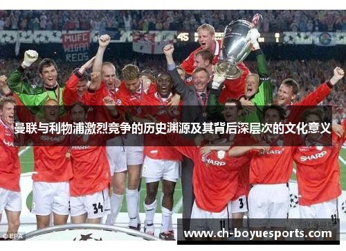 曼联与利物浦激烈竞争的历史渊源及其背后深层次的文化意义