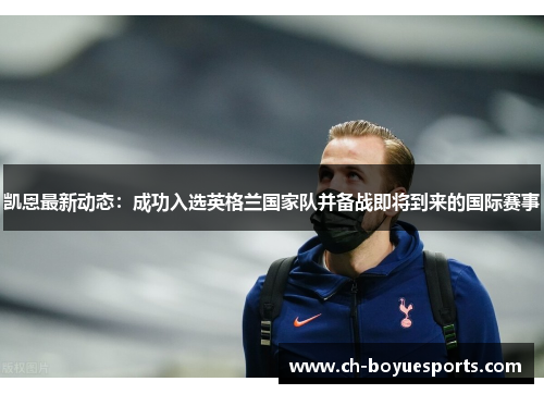 凯恩最新动态：成功入选英格兰国家队并备战即将到来的国际赛事