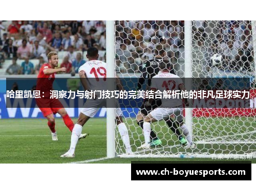 哈里凯恩:洞察力与射门技巧的完美结合解析他的非凡足球实力 哈里凯恩:洞察力与射门技巧的完美结合解析他的非凡足球实力