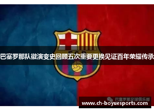 巴塞罗那队徽演变史回顾五次重要更换见证百年荣耀传承 巴塞罗那队徽演变史回顾五次重要更换见证百年荣耀传承