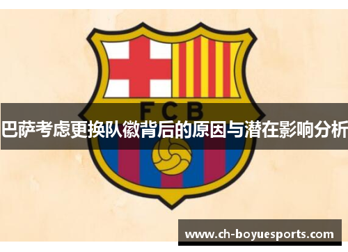 巴萨考虑更换队徽背后的原因与潜在影响分析