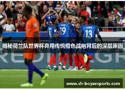 揭秘荷兰队世界杯弃用传统橙色战袍背后的深层原因