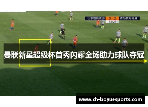 曼联新星超级杯首秀闪耀全场助力球队夺冠