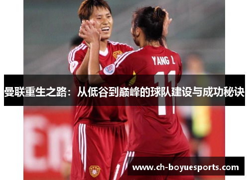 曼联重生之路：从低谷到巅峰的球队建设与成功秘诀