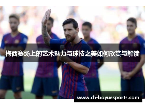 梅西赛场上的艺术魅力与球技之美如何欣赏与解读