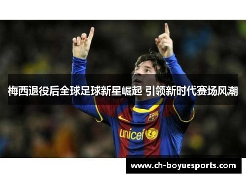梅西退役后全球足球新星崛起 引领新时代赛场风潮