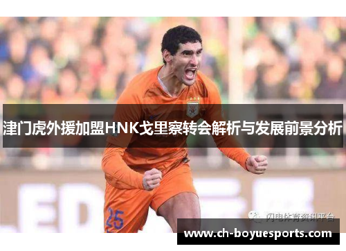 津门虎外援加盟HNK戈里察转会解析与发展前景分析 津门虎外援加盟HNK戈里察转会解析与发展前景分析