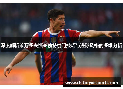 深度解析莱万多夫斯基独特射门技巧与进球风格的多维分析 深度解析莱万多夫斯基独特射门技巧与进球风格的多维分析