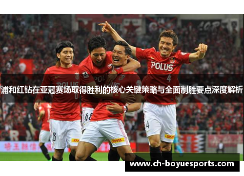 浦和红钻在亚冠赛场取得胜利的核心关键策略与全面制胜要点深度解析 浦和红钻在亚冠赛场取得胜利的核心关键策略与全面制胜要点深度解析