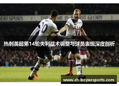 热刺英超第14轮失利战术调整与球员表现深度剖析 热刺英超第14轮失利战术调整与球员表现深度剖析