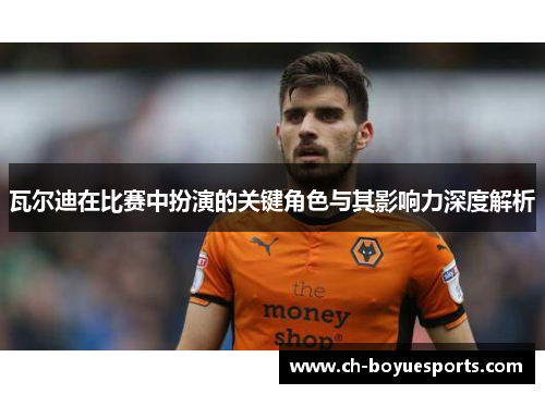 瓦尔迪在比赛中扮演的关键角色与其影响力深度解析