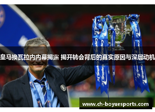 皇马换瓦拉内内幕揭露 揭开转会背后的真实原因与深层动机