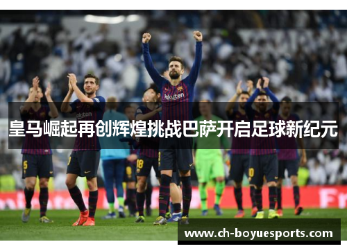 皇马崛起再创辉煌挑战巴萨开启足球新纪元