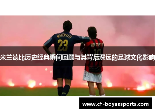 米兰德比历史经典瞬间回顾与其背后深远的足球文化影响