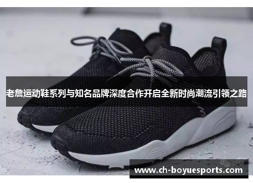 老詹运动鞋系列与知名品牌深度合作开启全新时尚潮流引领之路