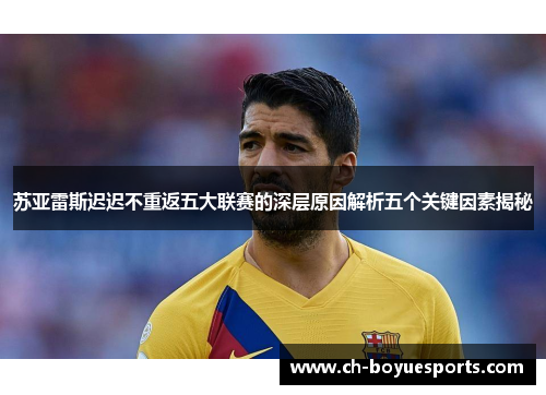 苏亚雷斯迟迟不重返五大联赛的深层原因解析五个关键因素揭秘