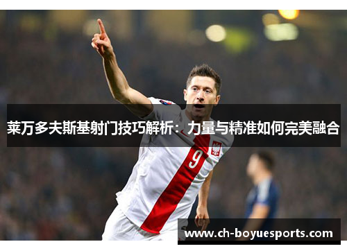 莱万多夫斯基射门技巧解析：力量与精准如何完美融合