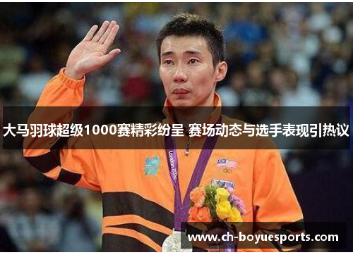 大马羽球超级1000赛精彩纷呈 赛场动态与选手表现引热议