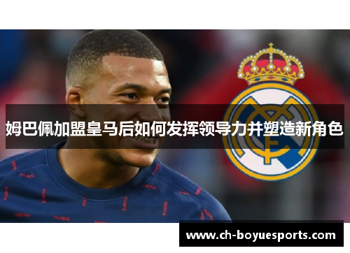 姆巴佩加盟皇马后如何发挥领导力并塑造新角色