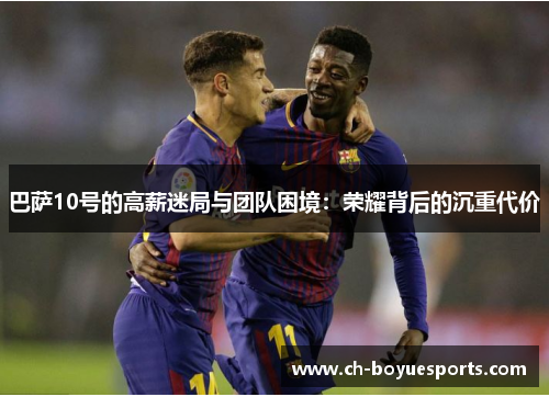 巴萨10号的高薪迷局与团队困境:荣耀背后的沉重代价 巴萨10号的高薪迷局与团队困境:荣耀背后的沉重代价