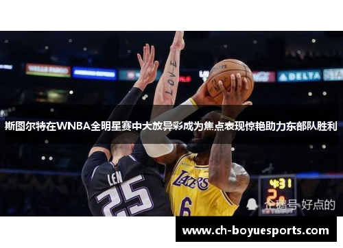 斯图尔特在WNBA全明星赛中大放异彩成为焦点表现惊艳助力东部队胜利 斯图尔特在WNBA全明星赛中大放异彩成为焦点表现惊艳助力东部队胜利