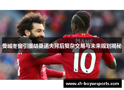 曼城冬窗引援胡桑诺夫背后复杂交易与未来规划揭秘