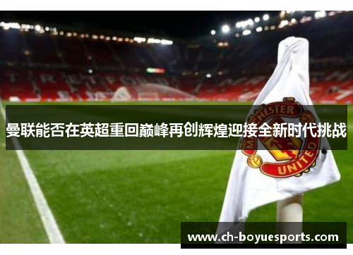 曼联能否在英超重回巅峰再创辉煌迎接全新时代挑战