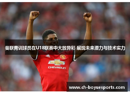 曼联青训球员在U18联赛中大放异彩 展现未来潜力与技术实力 曼联青训球员在U18联赛中大放异彩 展现未来潜力与技术实力