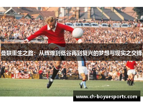 曼联重生之路：从辉煌到低谷再到复兴的梦想与现实之交锋