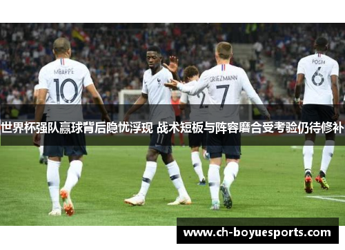 世界杯强队赢球背后隐忧浮现 战术短板与阵容磨合受考验仍待修补
