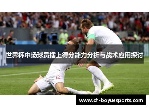 世界杯中场球员插上得分能力分析与战术应用探讨 世界杯中场球员插上得分能力分析与战术应用探讨