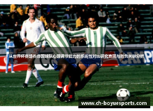 从世界杯赛场看各国球队心理调节能力的系统性对比研究表现与胜负关联分析 从世界杯赛场看各国球队心理调节能力的系统性对比研究表现与胜负关联分析