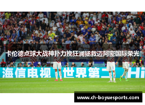 卡伦德点球大战神扑力挽狂澜拯救迈阿密国际荣光 卡伦德点球大战神扑力挽狂澜拯救迈阿密国际荣光