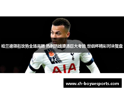 哈兰德领衔攻势全场亮眼 热刺防线遭遇巨大考验 世俱杯精彩对决复盘 哈兰德领衔攻势全场亮眼 热刺防线遭遇巨大考验 世俱杯精彩对决复盘
