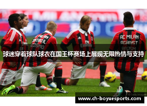 球迷穿着球队球衣在国王杯赛场上展现无限热情与支持