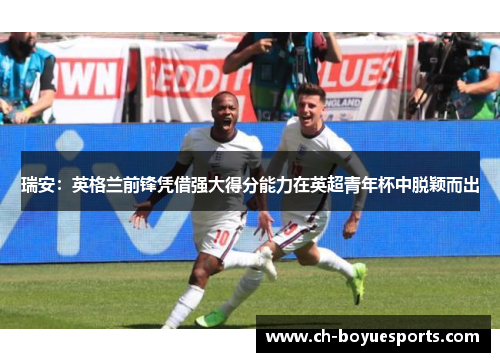 瑞安:英格兰前锋凭借强大得分能力在英超青年杯中脱颖而出 瑞安:英格兰前锋凭借强大得分能力在英超青年杯中脱颖而出