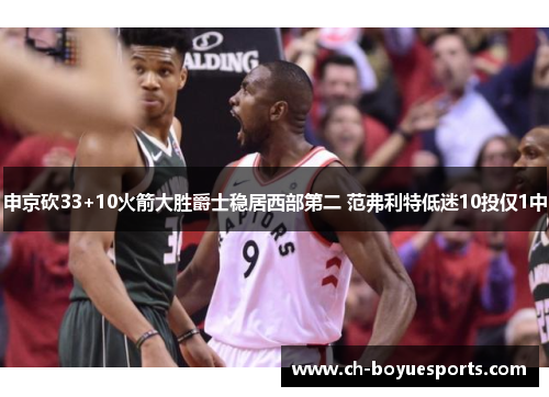 申京砍33+10火箭大胜爵士稳居西部第二 范弗利特低迷10投仅1中