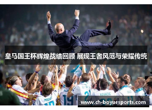 皇马国王杯辉煌战绩回顾 展现王者风范与荣耀传统