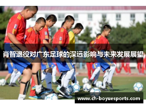 肖智退役对广东足球的深远影响与未来发展展望