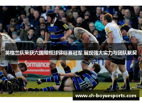 英格兰队荣获六国橄榄球锦标赛冠军 展现强大实力与团队默契 英格兰队荣获六国橄榄球锦标赛冠军 展现强大实力与团队默契