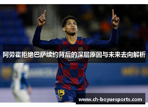 阿劳霍拒绝巴萨续约背后的深层原因与未来去向解析