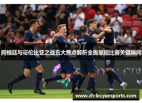 阿根廷与哥伦比亚之战五大焦点解析全面呈现比赛关键瞬间